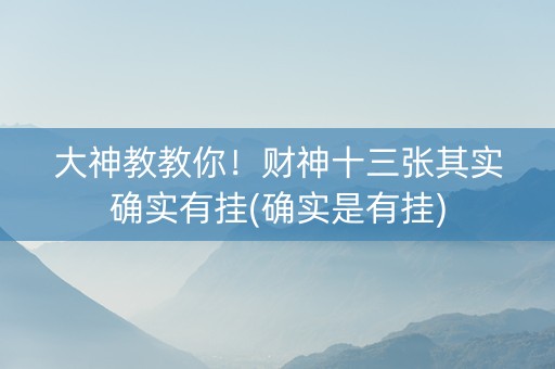 大神教教你！财神十三张其实确实有挂(确实是有挂)