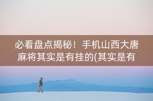 必看盘点揭秘！手机山西大唐麻将其实是有挂的(其实是有挂的)