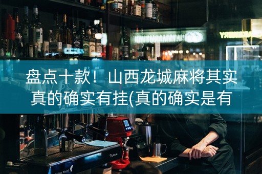 盘点十款！山西龙城麻将其实真的确实有挂(真的确实是有挂)