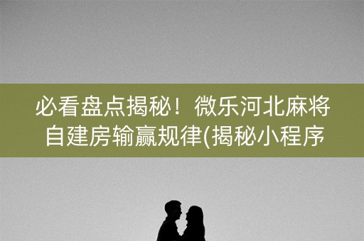 必看盘点揭秘！微乐河北麻将自建房输赢规律(揭秘小程序提高胜率)