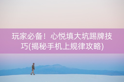 玩家必备！心悦填大坑踢牌技巧(揭秘手机上规律攻略)