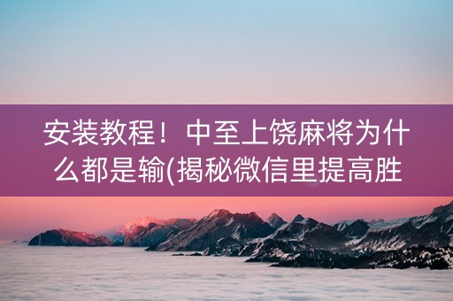 安装教程！中至上饶麻将为什么都是输(揭秘微信里提高胜率)