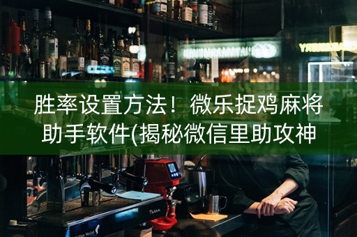 胜率设置方法！微乐捉鸡麻将助手软件(揭秘微信里助攻神器)