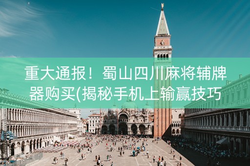 重大通报！蜀山四川麻将辅牌器购买(揭秘手机上输赢技巧)