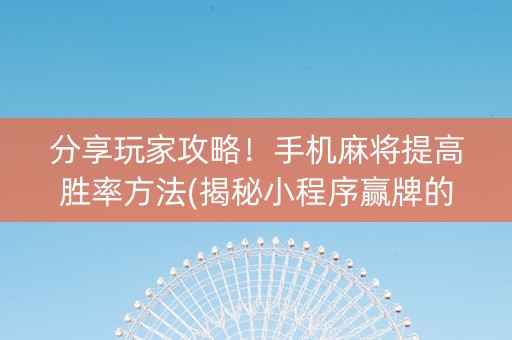 分享玩家攻略！手机麻将提高胜率方法(揭秘小程序赢牌的技巧)