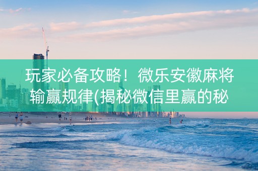 玩家必备攻略！微乐安徽麻将输赢规律(揭秘微信里赢的秘诀)