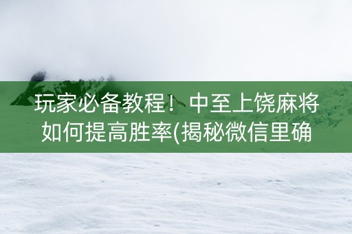 玩家必备教程！中至上饶麻将如何提高胜率(揭秘微信里确实有猫腻)