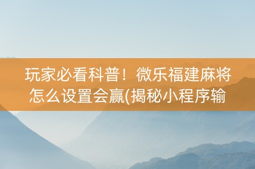 玩家必看科普！微乐福建麻将怎么设置会赢(揭秘小程序输赢规律)