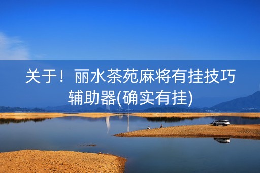 关于！丽水茶苑麻将有挂技巧辅助器(确实有挂)