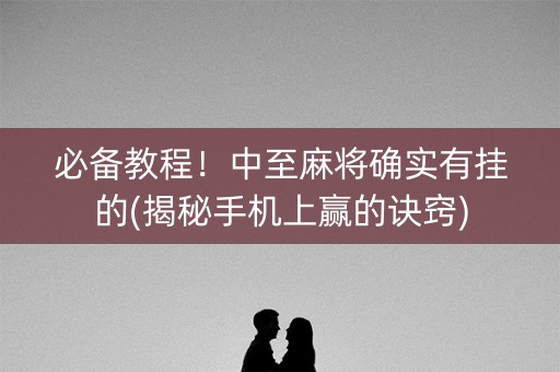 必备教程！中至麻将确实有挂的(揭秘手机上赢的诀窍)