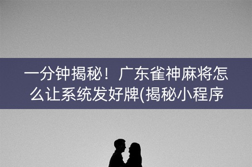 一分钟揭秘！广东雀神麻将怎么让系统发好牌(揭秘小程序提高赢的概率)