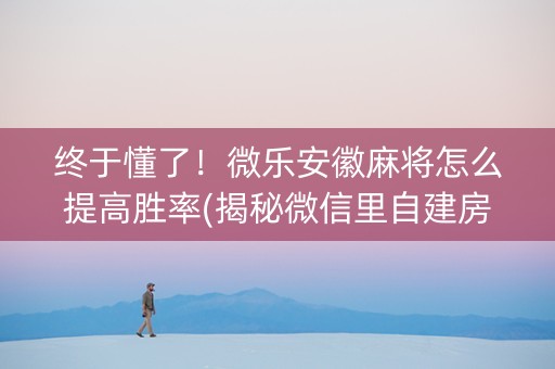 终于懂了！微乐安徽麻将怎么提高胜率(揭秘微信里自建房怎么赢)