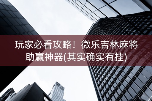 玩家必看攻略！微乐吉林麻将助赢神器(其实确实有挂)