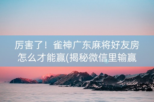 厉害了!雀神广东麻将好友房怎么才能赢(揭秘微信里输赢技巧) 厉害了!雀神广东麻将好友房怎么才能赢(揭秘微信里输赢技巧)