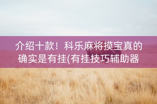 介绍十款！科乐麻将摸宝真的确实是有挂(有挂技巧辅助器)