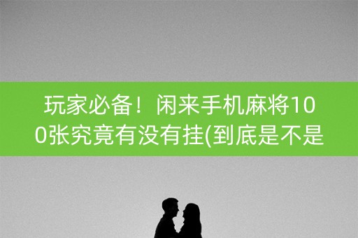 玩家必备！闲来手机麻将100张究竟有没有挂(到底是不是有挂)