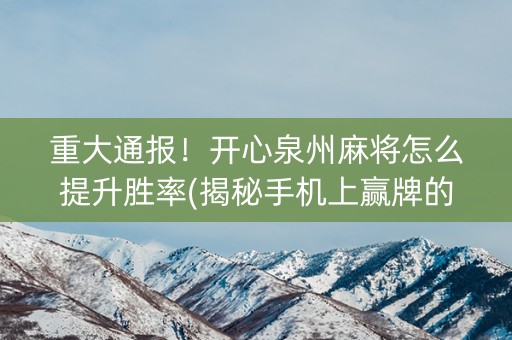 重大通报！开心泉州麻将怎么提升胜率(揭秘手机上赢牌的技巧)