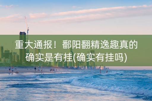 重大通报！鄱阳翻精逸趣真的确实是有挂(确实有挂吗)