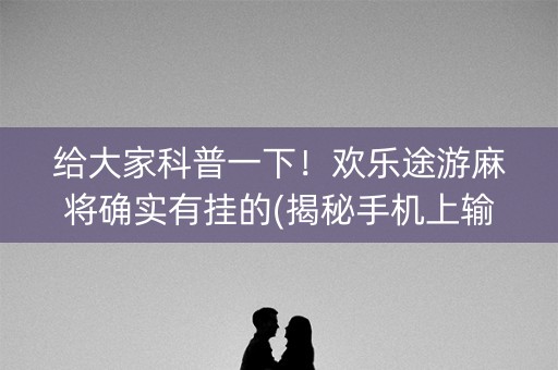 给大家科普一下！欢乐途游麻将确实有挂的(揭秘手机上输赢规律)