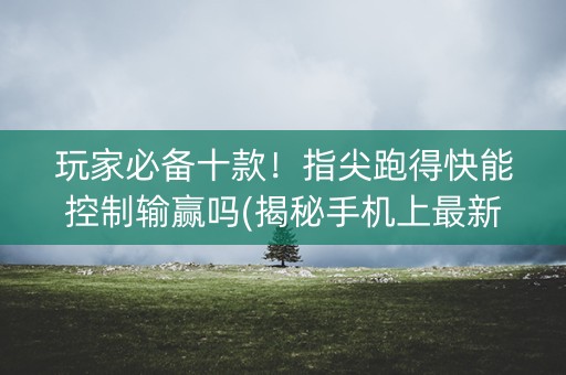 玩家必备十款！指尖跑得快能控制输赢吗(揭秘手机上最新神器下载)
