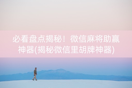 必看盘点揭秘！微信麻将助赢神器(揭秘微信里胡牌神器)