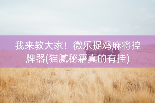 我来教大家！微乐捉鸡麻将控牌器(猫腻秘籍真的有挂)
