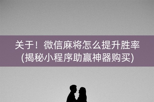 关于！微信麻将怎么提升胜率(揭秘小程序助赢神器购买)
