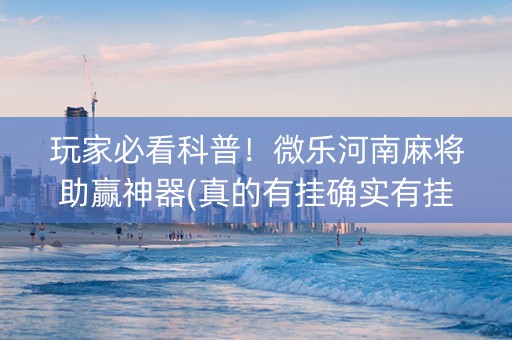 玩家必看科普！微乐河南麻将助赢神器(真的有挂确实有挂)