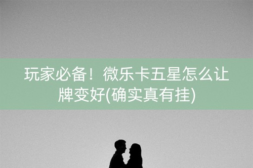 玩家必备！微乐卡五星怎么让牌变好(确实真有挂)