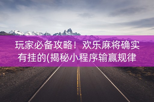 玩家必备攻略！欢乐麻将确实有挂的(揭秘小程序输赢规律)