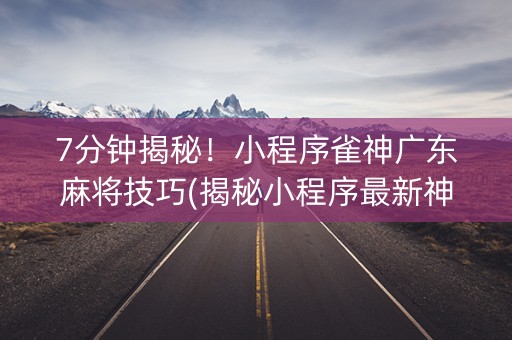 7分钟揭秘！小程序雀神广东麻将技巧(揭秘小程序最新神器下载)