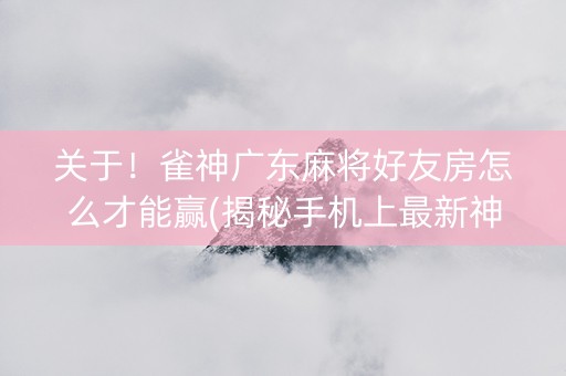 关于！雀神广东麻将好友房怎么才能赢(揭秘手机上最新神器下载)