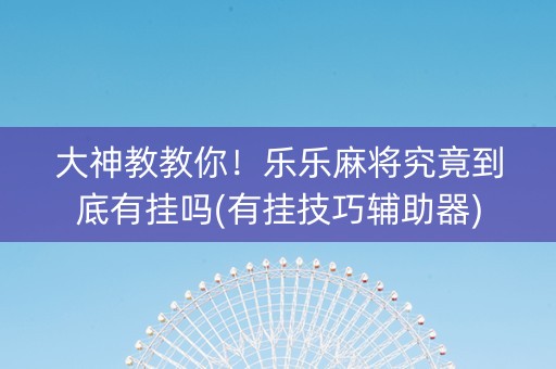 大神教教你！乐乐麻将究竟到底有挂吗(有挂技巧辅助器)