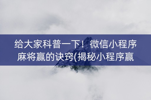 给大家科普一下！微信小程序麻将赢的诀窍(揭秘小程序赢的诀窍)