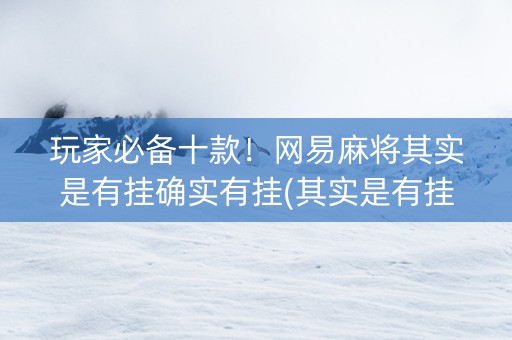 玩家必备十款！网易麻将其实是有挂确实有挂(其实是有挂确实有挂)