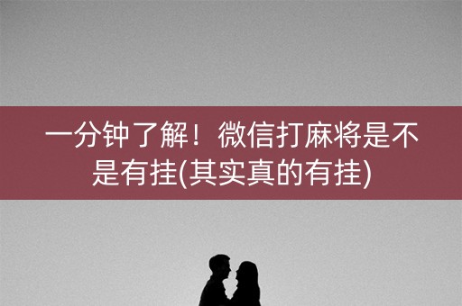 一分钟了解！微信打麻将是不是有挂(其实真的有挂)