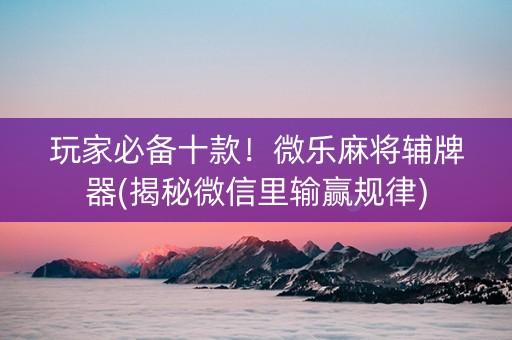 玩家必备十款！微乐麻将辅牌器(揭秘微信里输赢规律)