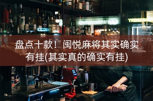 盘点十款！闽悦麻将其实确实有挂(其实真的确实有挂)