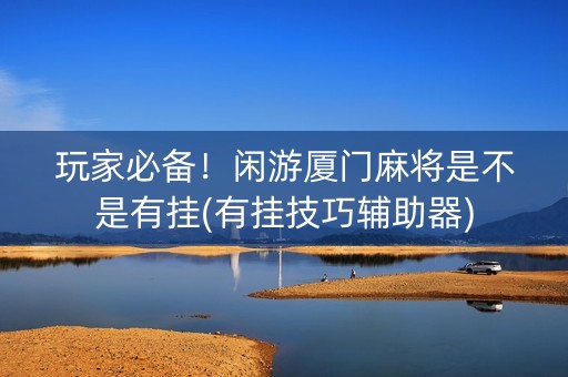 玩家必备！闲游厦门麻将是不是有挂(有挂技巧辅助器)