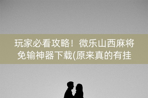 玩家必看攻略！微乐山西麻将免输神器下载(原来真的有挂)