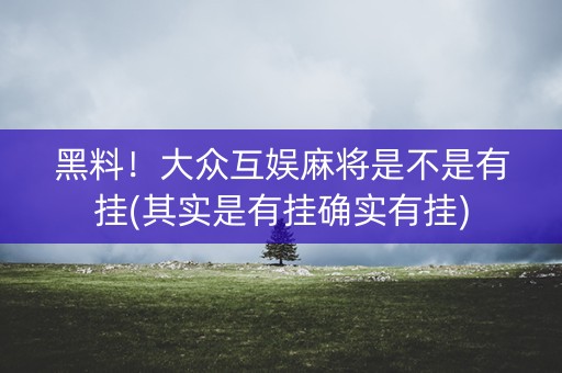 黑料！大众互娱麻将是不是有挂(其实是有挂确实有挂)