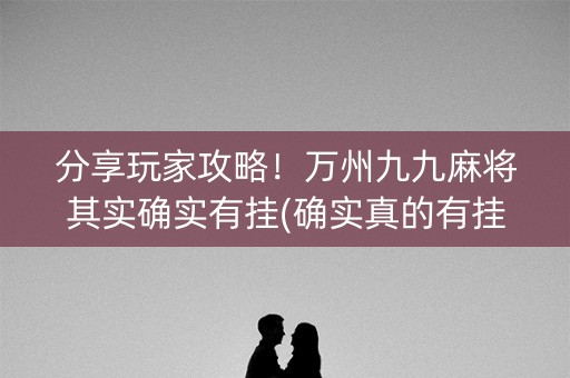 分享玩家攻略！万州九九麻将其实确实有挂(确实真的有挂)