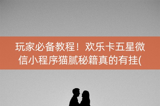 玩家必备教程！欢乐卡五星微信小程序猫腻秘籍真的有挂(其实是有挂的)