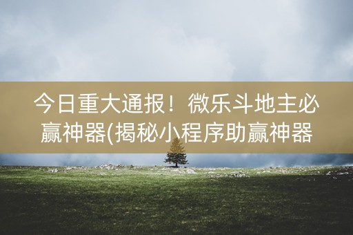 今日重大通报！微乐斗地主必赢神器(揭秘小程序助赢神器)