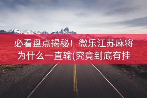 必看盘点揭秘！微乐江苏麻将为什么一直输(究竟到底有挂吗)