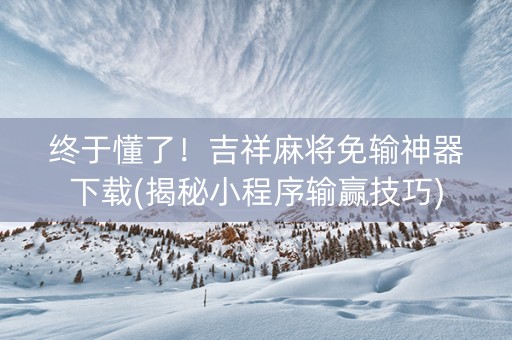 终于懂了！吉祥麻将免输神器下载(揭秘小程序输赢技巧)