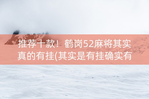 推荐十款！鹤岗52麻将其实真的有挂(其实是有挂确实有挂)