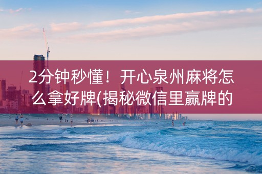 2分钟秒懂！开心泉州麻将怎么拿好牌(揭秘微信里赢牌的技巧)