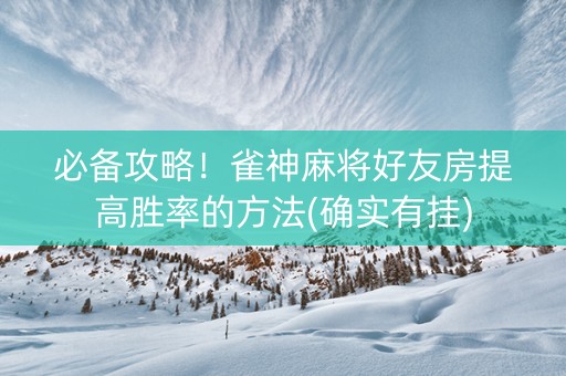 必备攻略！雀神麻将好友房提高胜率的方法(确实有挂)