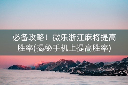 必备攻略！微乐浙江麻将提高胜率(揭秘手机上提高胜率)